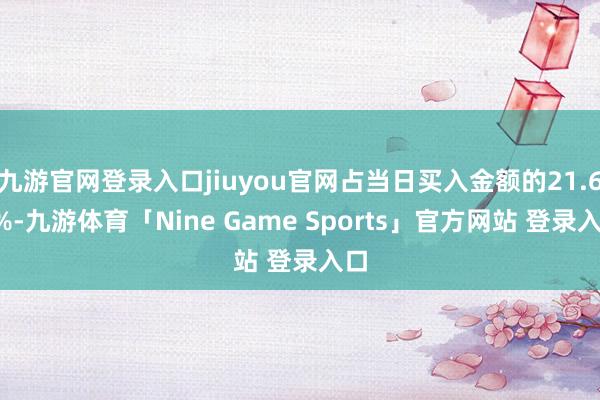 九游官网登录入口jiuyou官网占当日买入金额的21.63%-九游体育「Nine Game Sports」官方网站 登录入口