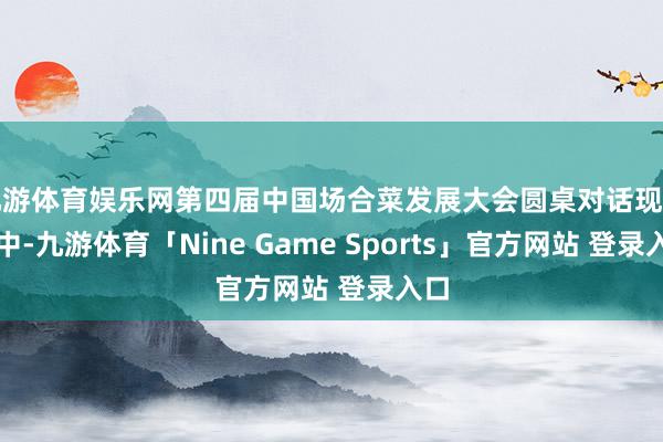 九游体育娱乐网第四届中国场合菜发展大会圆桌对话现场其中-九游体育「Nine Game Sports」官方网站 登录入口