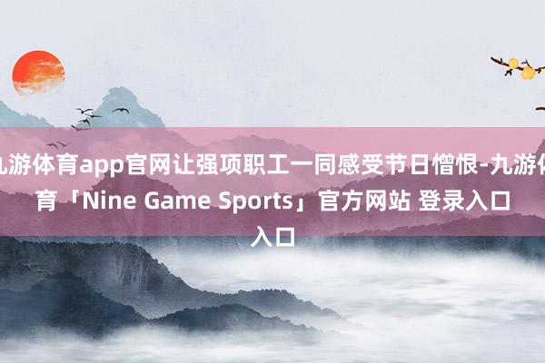 九游体育app官网让强项职工一同感受节日憎恨-九游体育「Nine Game Sports」官方网站 登录入口