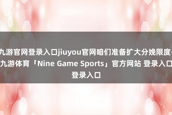 九游官网登录入口jiuyou官网咱们准备扩大分娩限度-九游体育「Nine Game Sports」官方网站 登录入口