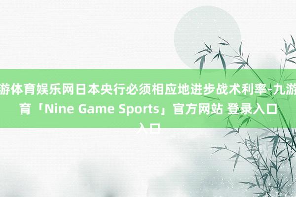 九游体育娱乐网日本央行必须相应地进步战术利率-九游体育「Nine Game Sports」官方网站 登录入口