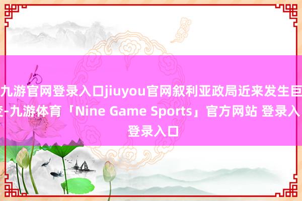 九游官网登录入口jiuyou官网　　叙利亚政局近来发生巨变-九游体育「Nine Game Sports」官方网站 登录入口