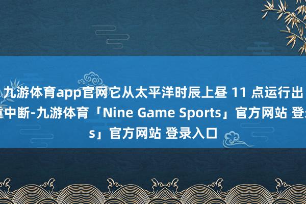 九游体育app官网它从太平洋时辰上昼 11 点运行出现严重中断-九游体育「Nine Game Sports」官方网站 登录入口