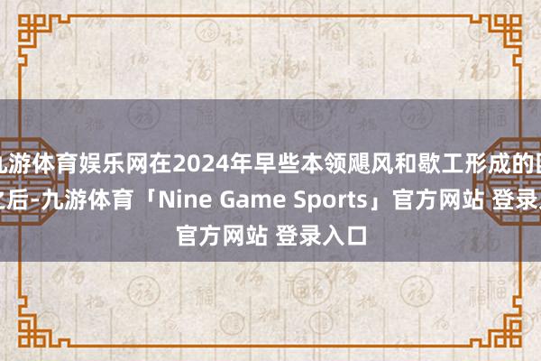 九游体育娱乐网在2024年早些本领飓风和歇工形成的困难之后-九游体育「Nine Game Sports」官方网站 登录入口