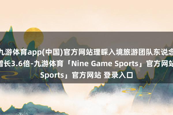 九游体育app(中国)官方网站理睬入境旅游团队东说念主数同比增长3.6倍-九游体育「Nine Game Sports」官方网站 登录入口