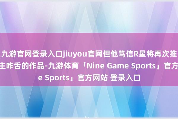 九游官网登录入口jiuyou官网但他笃信R星将再次推出一款令东谈主咋舌的作品-九游体育「Nine Game Sports」官方网站 登录入口