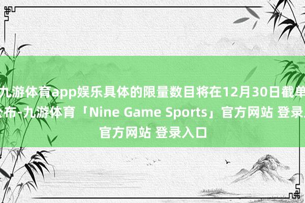 九游体育app娱乐具体的限量数目将在12月30日截单后公布-九游体育「Nine Game Sports」官方网站 登录入口