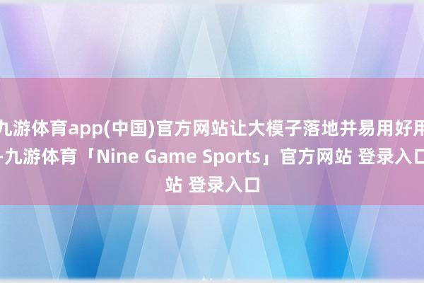 九游体育app(中国)官方网站让大模子落地并易用好用-九游体育「Nine Game Sports」官方网站 登录入口