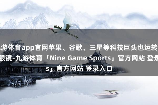 九游体育app官网苹果、谷歌、三星等科技巨头也运转布局AI眼镜-九游体育「Nine Game Sports」官方网站 登录入口