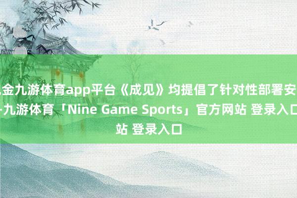 现金九游体育app平台《成见》均提倡了针对性部署安排-九游体育「Nine Game Sports」官方网站 登录入口