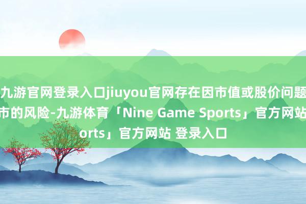 九游官网登录入口jiuyou官网存在因市值或股价问题被阻隔上市的风险-九游体育「Nine Game Sports」官方网站 登录入口
