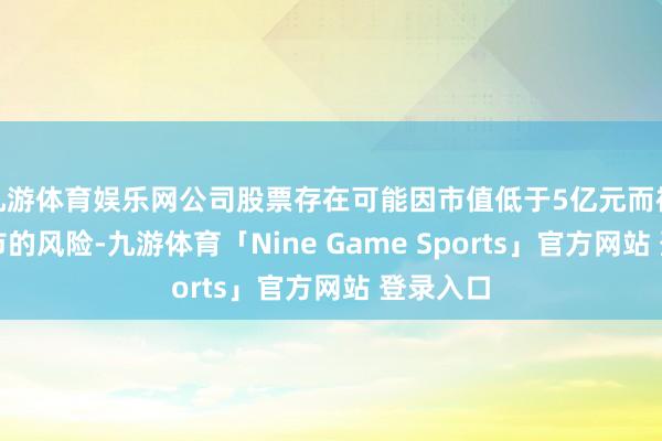 九游体育娱乐网公司股票存在可能因市值低于5亿元而被阻隔上市的风险-九游体育「Nine Game Sports」官方网站 登录入口