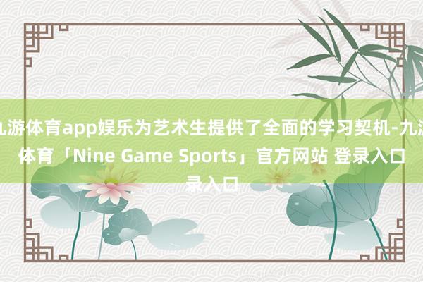 九游体育app娱乐为艺术生提供了全面的学习契机-九游体育「Nine Game Sports」官方网站 登录入口