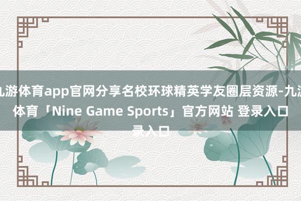 九游体育app官网分享名校环球精英学友圈层资源-九游体育「Nine Game Sports」官方网站 登录入口