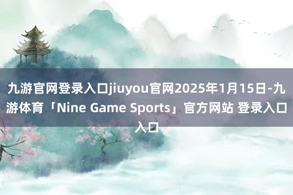 九游官网登录入口jiuyou官网2025年1月15日-九游体育「Nine Game Sports」官方网站 登录入口