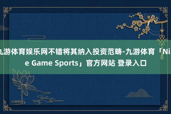 九游体育娱乐网不错将其纳入投资范畴-九游体育「Nine Game Sports」官方网站 登录入口