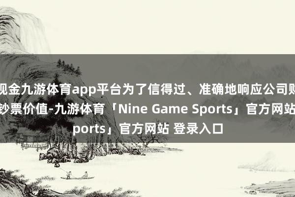 现金九游体育app平台为了信得过、准确地响应公司财务情状及钞票价值-九游体育「Nine Game Sports」官方网站 登录入口
