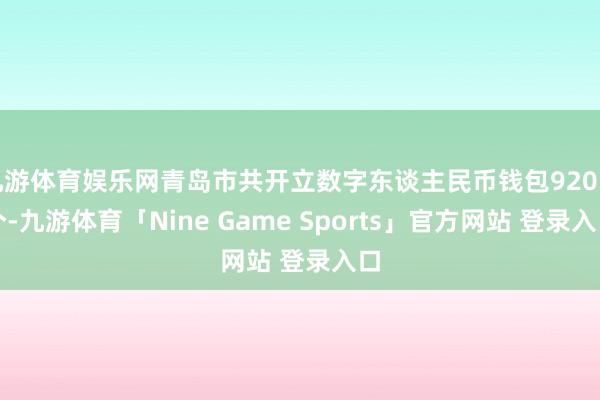 九游体育娱乐网青岛市共开立数字东谈主民币钱包920万个-九游体育「Nine Game Sports」官方网站 登录入口