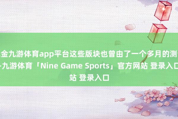 现金九游体育app平台这些版块也曾由了一个多月的测试-九游体育「Nine Game Sports」官方网站 登录入口