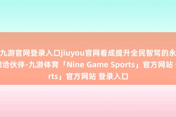 九游官网登录入口jiuyou官网看成提升全民智驾的永久战术和洽伙伴-九游体育「Nine Game Sports」官方网站 登录入口