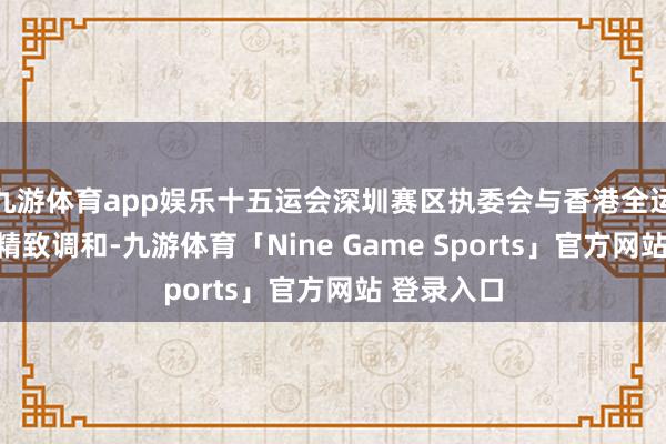 九游体育app娱乐十五运会深圳赛区执委会与香港全运会统磋商精致调和-九游体育「Nine Game Sports」官方网站 登录入口