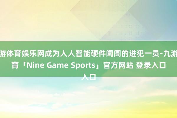 九游体育娱乐网成为人人智能硬件阛阓的进犯一员-九游体育「Nine Game Sports」官方网站 登录入口
