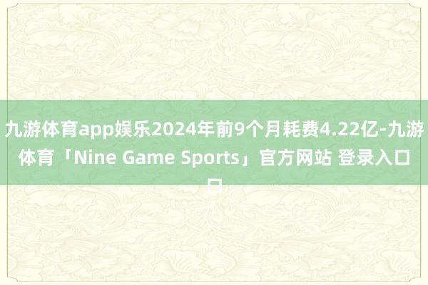 九游体育app娱乐2024年前9个月耗费4.22亿-九游体育「Nine Game Sports」官方网站 登录入口
