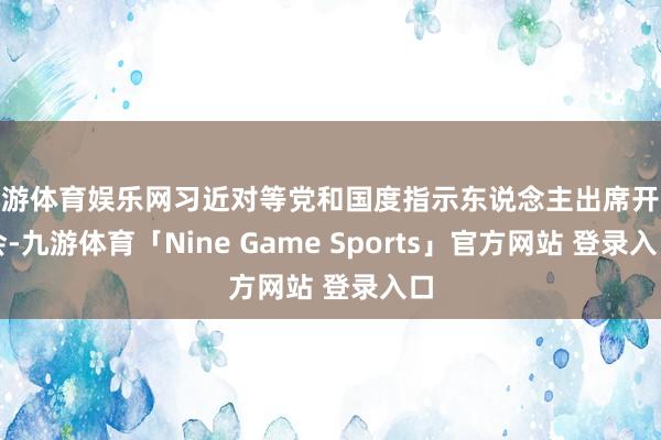 九游体育娱乐网习近对等党和国度指示东说念主出席开幕会-九游体育「Nine Game Sports」官方网站 登录入口