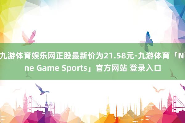 九游体育娱乐网正股最新价为21.58元-九游体育「Nine Game Sports」官方网站 登录入口