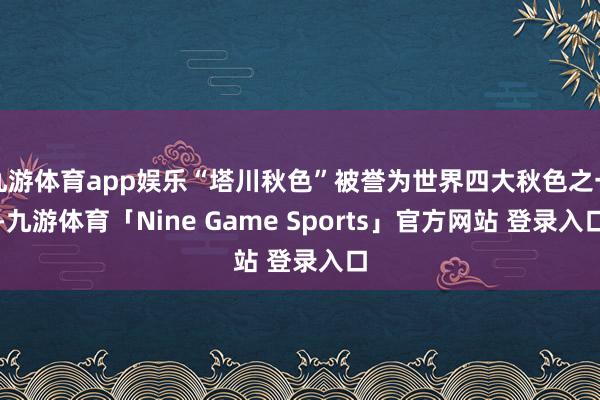 九游体育app娱乐“塔川秋色”被誉为世界四大秋色之一-九游体育「Nine Game Sports」官方网站 登录入口