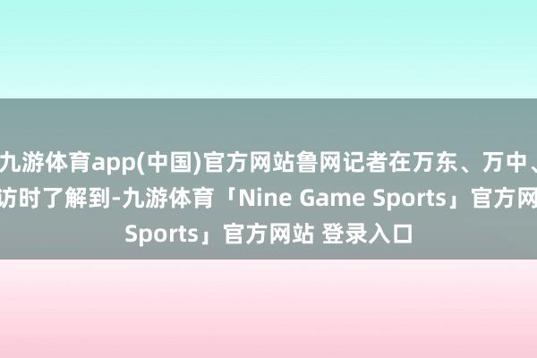 九游体育app(中国)官方网站鲁网记者在万东、万中、万西王庄探访时了解到-九游体育「Nine Game Sports」官方网站 登录入口