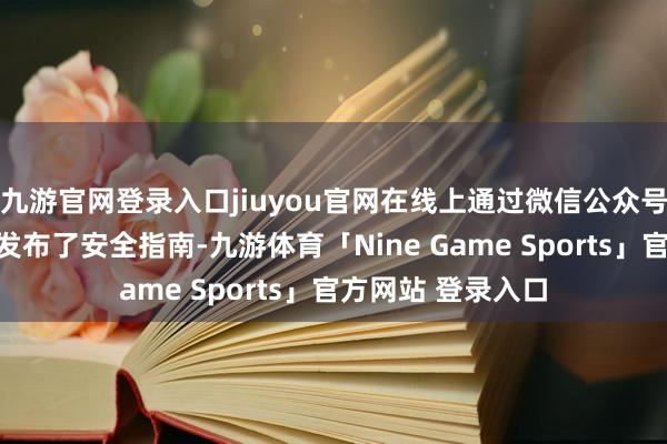 九游官网登录入口jiuyou官网在线上通过微信公众号、抖音、微博等发布了安全指南-九游体育「Nine Game Sports」官方网站 登录入口