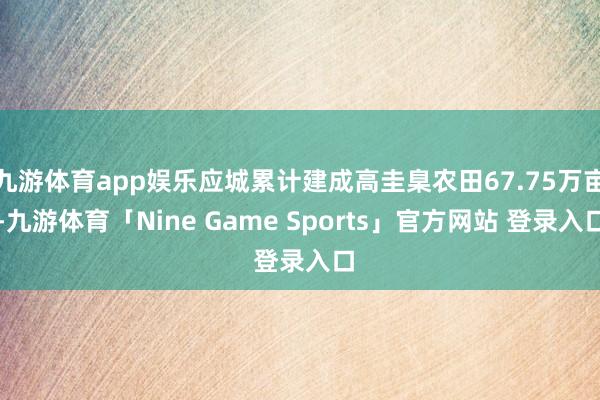 九游体育app娱乐应城累计建成高圭臬农田67.75万亩-九游体育「Nine Game Sports」官方网站 登录入口