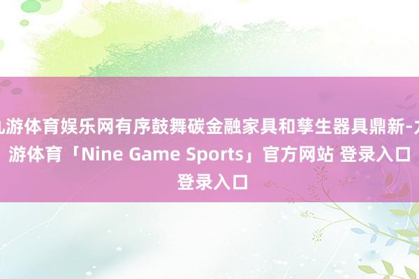 九游体育娱乐网有序鼓舞碳金融家具和孳生器具鼎新-九游体育「Nine Game Sports」官方网站 登录入口