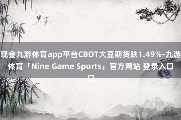 现金九游体育app平台CBOT大豆期货跌1.49%-九游体育「Nine Game Sports」官方网站 登录入口