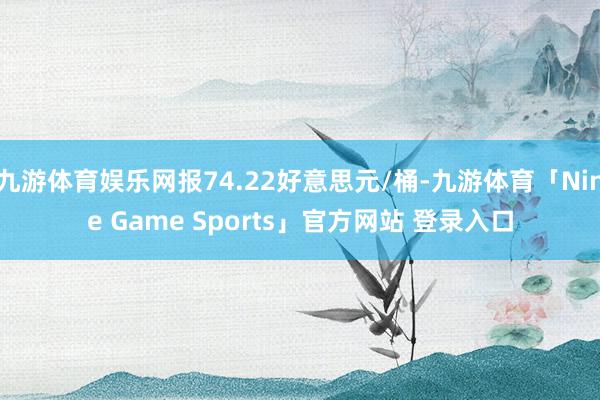 九游体育娱乐网报74.22好意思元/桶-九游体育「Nine Game Sports」官方网站 登录入口
