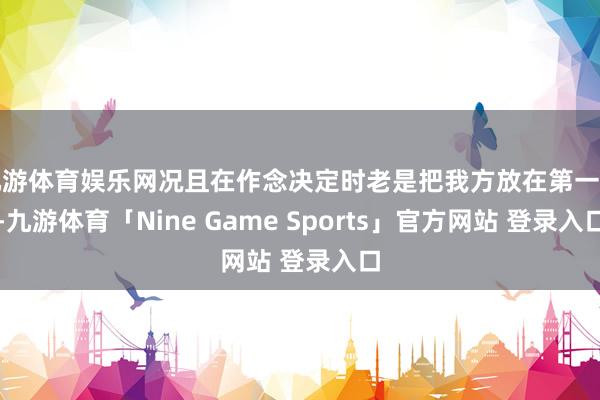九游体育娱乐网况且在作念决定时老是把我方放在第一位-九游体育「Nine Game Sports」官方网站 登录入口