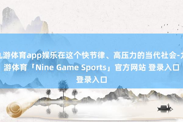 九游体育app娱乐在这个快节律、高压力的当代社会-九游体育「Nine Game Sports」官方网站 登录入口