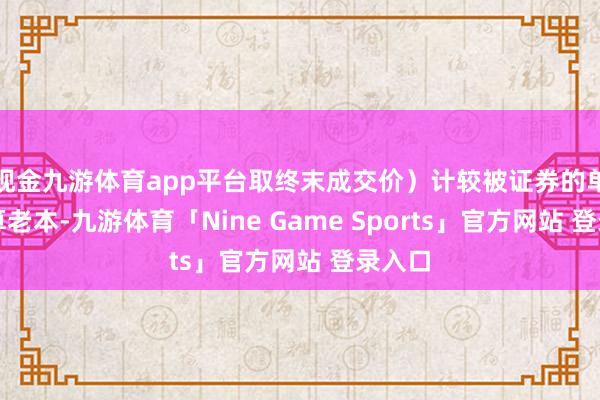 现金九游体育app平台取终末成交价)计较被证券的单元结算老本-九游体育「Nine Game Sports」官方网站 登录入口