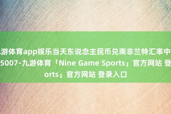 九游体育app娱乐当天东说念主民币兑南非兰特汇率中间价报2.5007-九游体育「Nine Game Sports」官方网站 登录入口