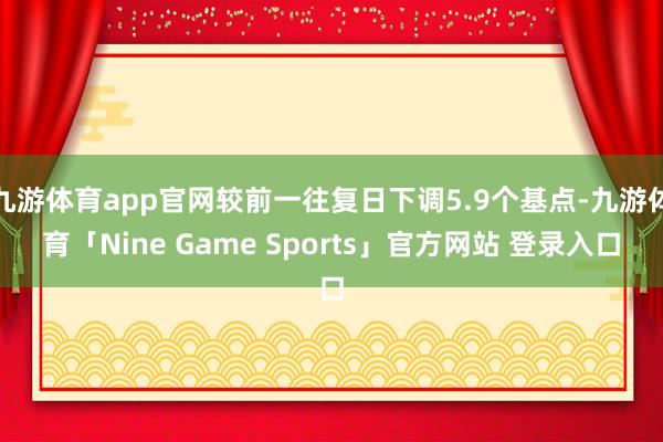九游体育app官网较前一往复日下调5.9个基点-九游体育「Nine Game Sports」官方网站 登录入口