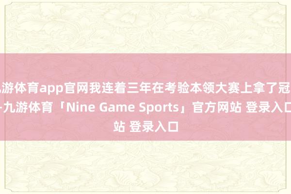 九游体育app官网我连着三年在考验本领大赛上拿了冠军-九游体育「Nine Game Sports」官方网站 登录入口