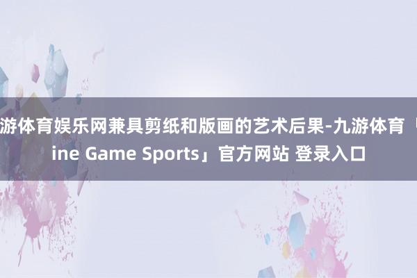 九游体育娱乐网兼具剪纸和版画的艺术后果-九游体育「Nine Game Sports」官方网站 登录入口