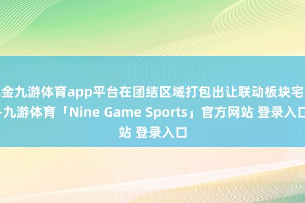 现金九游体育app平台在团结区域打包出让联动板块宅地-九游体育「Nine Game Sports」官方网站 登录入口