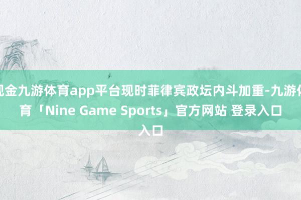 现金九游体育app平台现时菲律宾政坛内斗加重-九游体育「Nine Game Sports」官方网站 登录入口