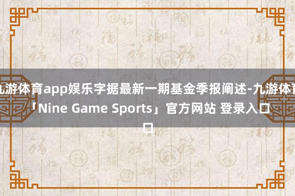 九游体育app娱乐字据最新一期基金季报阐述-九游体育「Nine Game Sports」官方网站 登录入口
