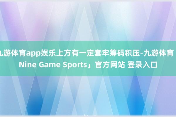 九游体育app娱乐上方有一定套牢筹码积压-九游体育「Nine Game Sports」官方网站 登录入口
