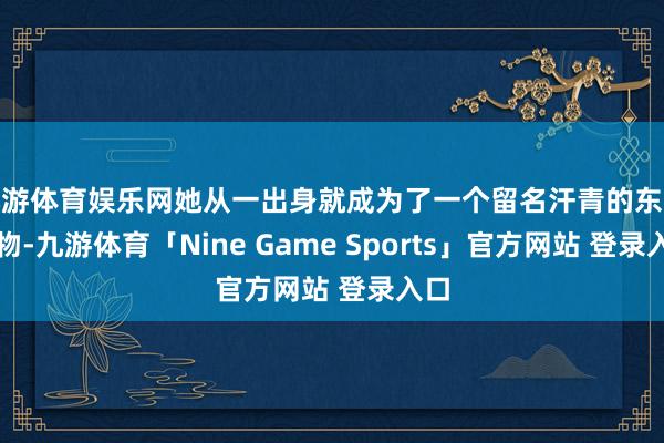 九游体育娱乐网她从一出身就成为了一个留名汗青的东谈主物-九游体育「Nine Game Sports」官方网站 登录入口