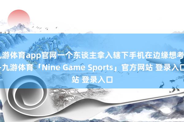 九游体育app官网一个东谈主拿入辖下手机在边缘想考＂-九游体育「Nine Game Sports」官方网站 登录入口