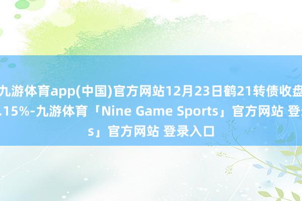 九游体育app(中国)官方网站12月23日鹤21转债收盘着落1.15%-九游体育「Nine Game Sports」官方网站 登录入口
